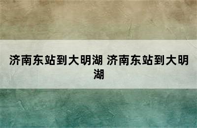 济南东站到大明湖 济南东站到大明湖